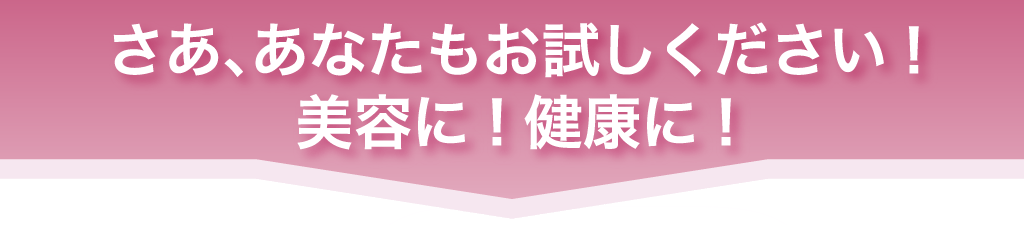 さあ、あなたもお試しください！美容に！健康に！